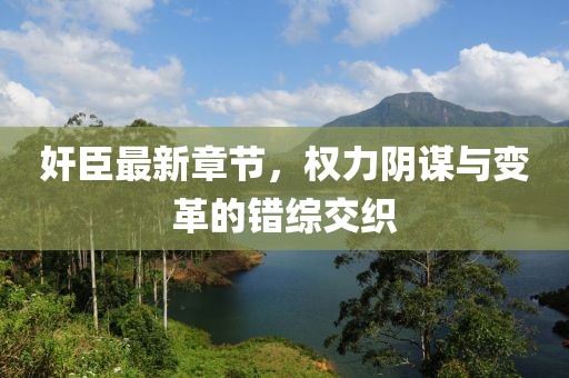 奸臣最新章節(jié)，權力陰謀與變革的錯綜交織