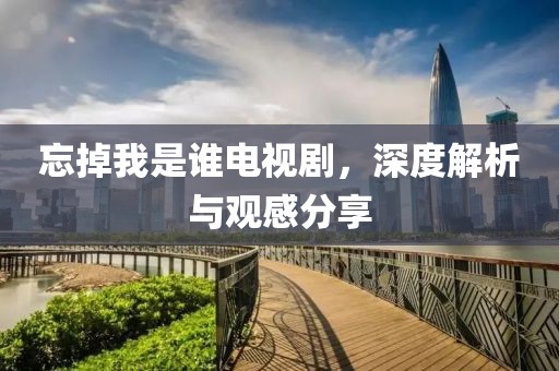 忘掉我是誰電視劇，深度解析與觀感分享