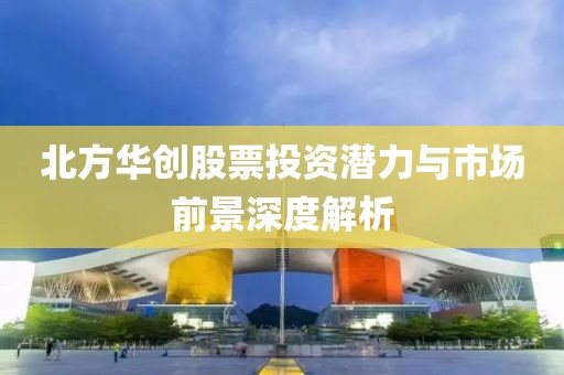 北方華創(chuàng)股票投資潛力與市場前景深度解析
