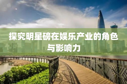 探究明星磅在娛樂產(chǎn)業(yè)的角色與影響力