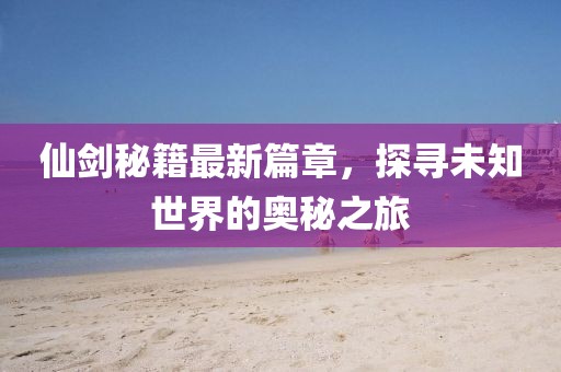 仙劍秘籍最新篇章，探尋未知世界的奧秘之旅