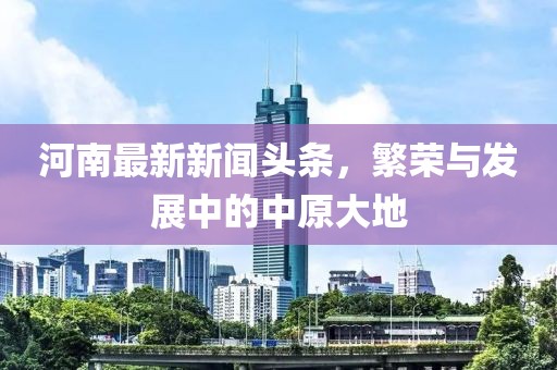 河南最新新聞頭條，繁榮與發(fā)展中的中原大地