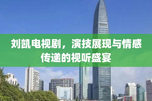 劉凱電視劇，演技展現(xiàn)與情感傳遞的視聽(tīng)盛宴