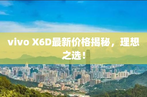vivo X6D最新價(jià)格揭秘，理想之選！