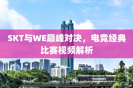 SKT與WE巔峰對(duì)決，電競(jìng)經(jīng)典比賽視頻解析