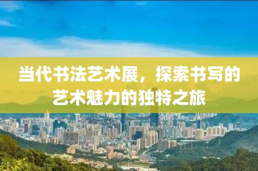 當代書法藝術(shù)展，探索書寫的藝術(shù)魅力的獨特之旅