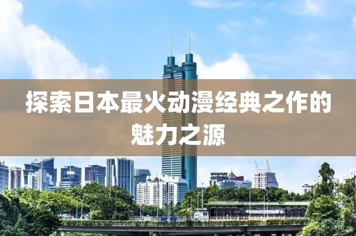 探索日本最火動漫經(jīng)典之作的魅力之源