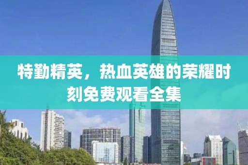 特勤精英，熱血英雄的榮耀時刻免費觀看全集