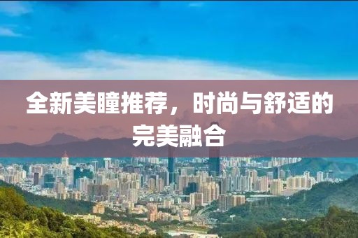 全新美瞳推薦，時尚與舒適的完美融合