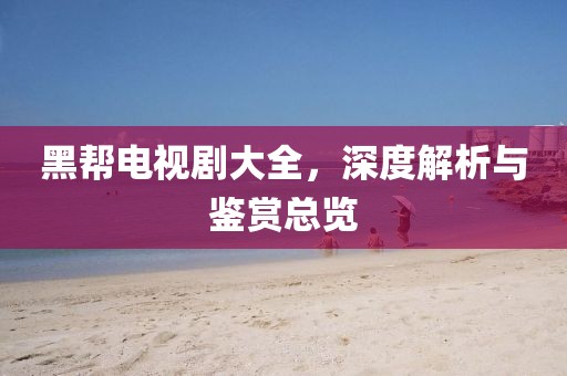 黑幫電視劇大全，深度解析與鑒賞總覽