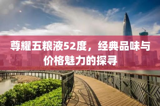 尊耀五糧液52度，經(jīng)典品味與價(jià)格魅力的探尋