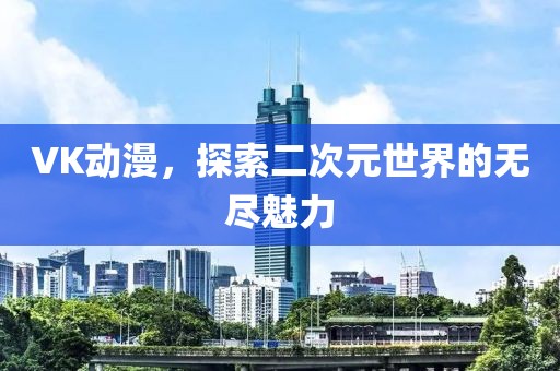 VK動(dòng)漫，探索二次元世界的無(wú)盡魅力