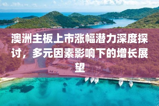 澳洲主板上市漲幅潛力深度探討，多元因素影響下的增長(zhǎng)展望