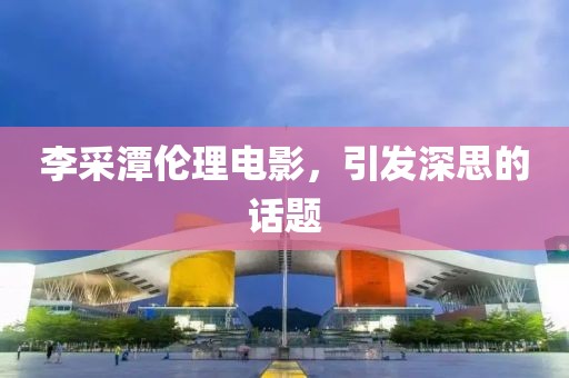 李采潭倫理電影，引發(fā)深思的話題