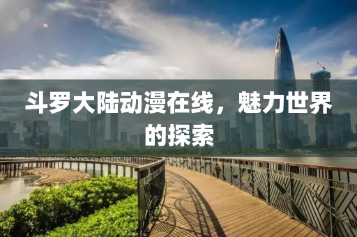 斗羅大陸動(dòng)漫在線，魅力世界的探索