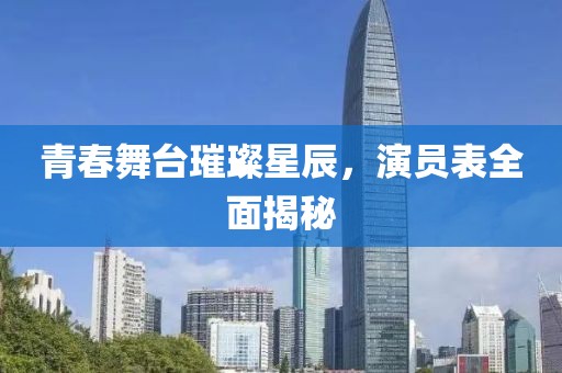 青春舞臺璀璨星辰，演員表全面揭秘