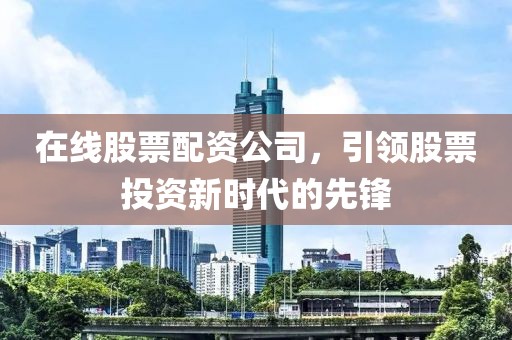 在線股票配資公司，引領股票投資新時代的先鋒
