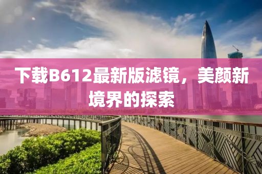 下載B612最新版濾鏡，美顏新境界的探索