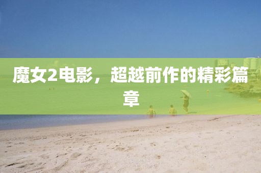 魔女2電影，超越前作的精彩篇章