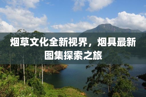 煙草文化全新視界，煙具最新圖集探索之旅