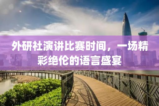 外研社演講比賽時(shí)間，一場(chǎng)精彩絕倫的語(yǔ)言盛宴