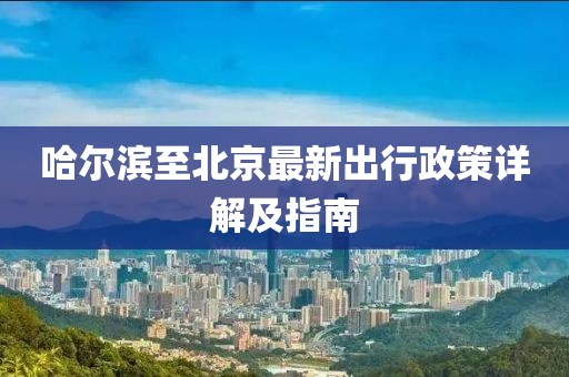 哈爾濱至北京最新出行政策詳解及指南