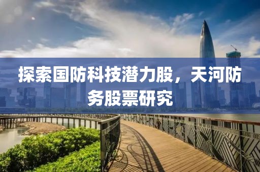 探索國防科技潛力股，天河防務股票研究