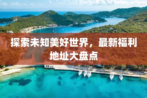 探索未知美好世界，最新福利地址大盤(pán)點(diǎn)