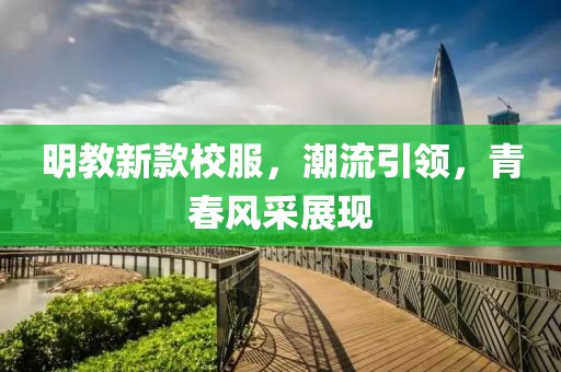 明教新款校服，潮流引領(lǐng)，青春風(fēng)采展現(xiàn)