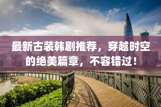 最新古裝韓劇推薦，穿越時空的絕美篇章，不容錯過！
