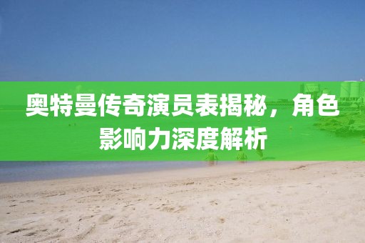 奧特曼傳奇演員表揭秘，角色影響力深度解析