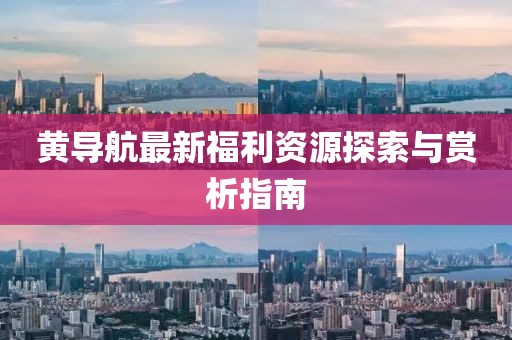 黃導(dǎo)航最新福利資源探索與賞析指南