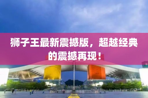 獅子王最新震撼版，超越經(jīng)典的震撼再現(xiàn)！