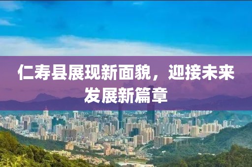 仁壽縣展現(xiàn)新面貌，迎接未來發(fā)展新篇章