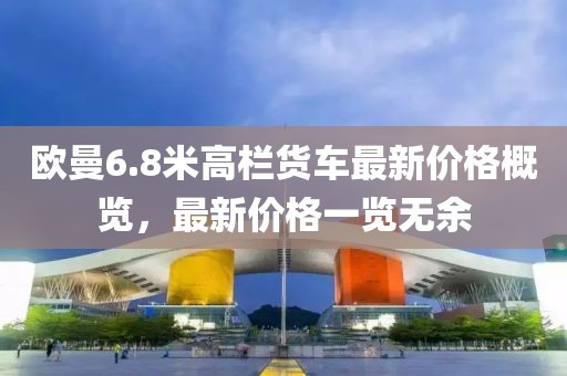 歐曼6.8米高欄貨車(chē)最新價(jià)格概覽，最新價(jià)格一覽無(wú)余