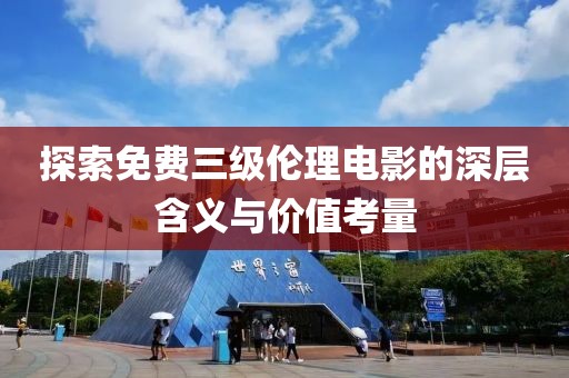 探索免費三級倫理電影的深層含義與價值考量
