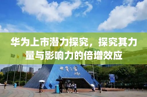 華為上市潛力探究，探究其力量與影響力的倍增效應