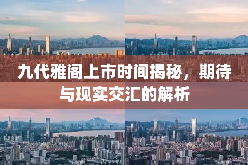 九代雅閣上市時間揭秘，期待與現(xiàn)實交匯的解析