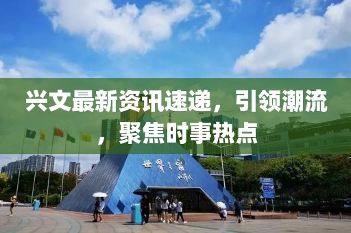 興文最新資訊速遞，引領潮流，聚焦時事熱點