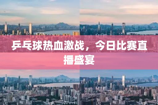 乒乓球熱血激戰(zhàn)，今日比賽直播盛宴