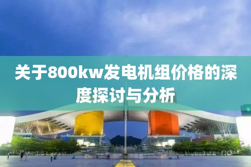 關(guān)于800kw發(fā)電機(jī)組價格的深度探討與分析
