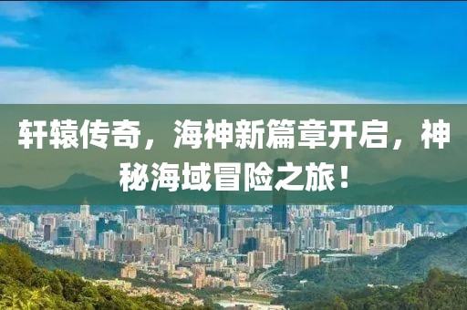 軒轅傳奇，海神新篇章開啟，神秘海域冒險之旅！