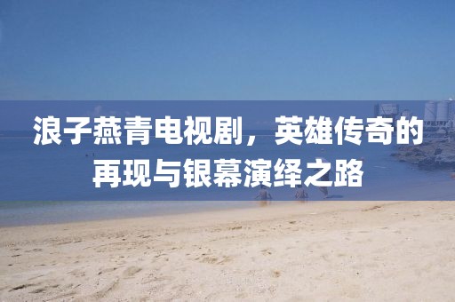 浪子燕青電視劇，英雄傳奇的再現(xiàn)與銀幕演繹之路