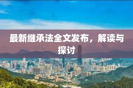 最新繼承法全文發(fā)布，解讀與探討