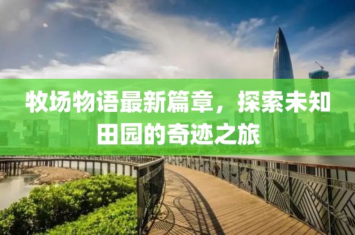 牧場(chǎng)物語(yǔ)最新篇章，探索未知田園的奇跡之旅
