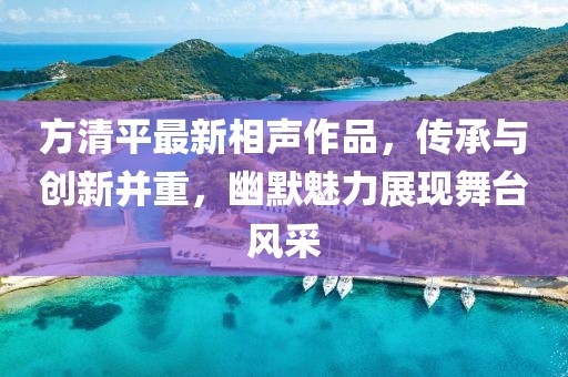 方清平最新相聲作品，傳承與創(chuàng)新并重，幽默魅力展現(xiàn)舞臺(tái)風(fēng)采
