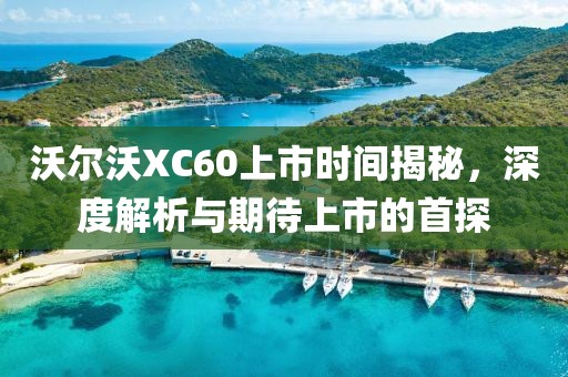 沃爾沃XC60上市時(shí)間揭秘，深度解析與期待上市的首探