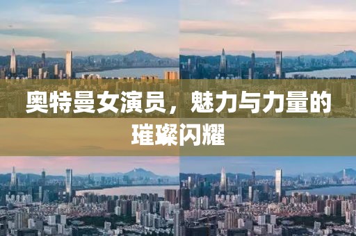 奧特曼女演員，魅力與力量的璀璨閃耀