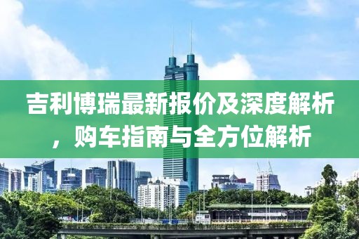 吉利博瑞最新報(bào)價(jià)及深度解析，購車指南與全方位解析
