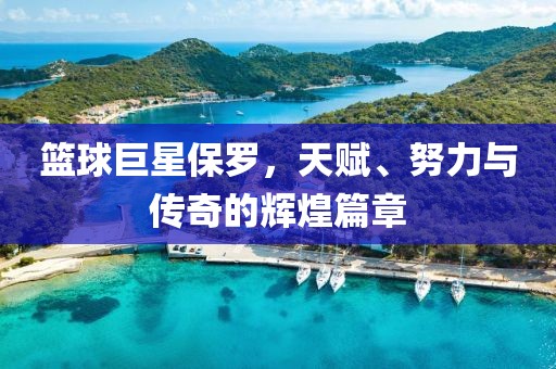籃球巨星保羅，天賦、努力與傳奇的輝煌篇章